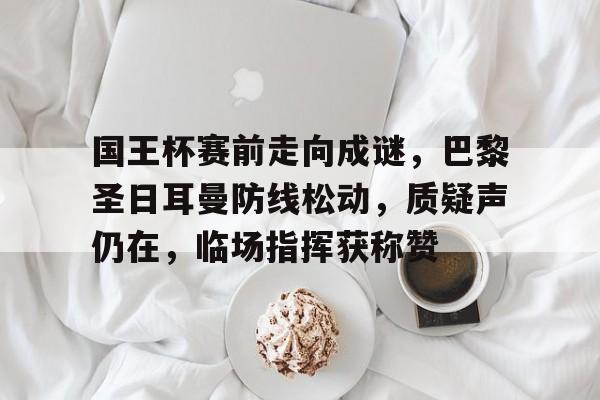 开云体验APP官网入口-关于国王杯赛前走向成谜，巴黎圣日耳曼防线松动，质疑声仍在，临场指挥获称赞的信息-开云体验APP官网入口